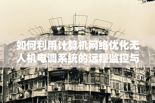 如何利用计算机网络优化无人机电调系统的远程监控与故障诊断？