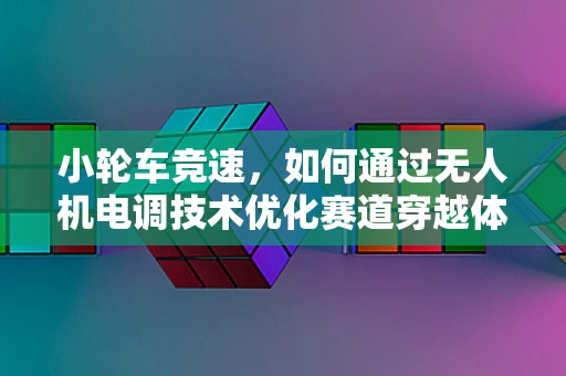 小轮车竞速，如何通过无人机电调技术优化赛道穿越体验？
