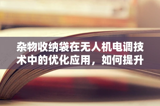 杂物收纳袋在无人机电调技术中的优化应用，如何提升飞行稳定性？