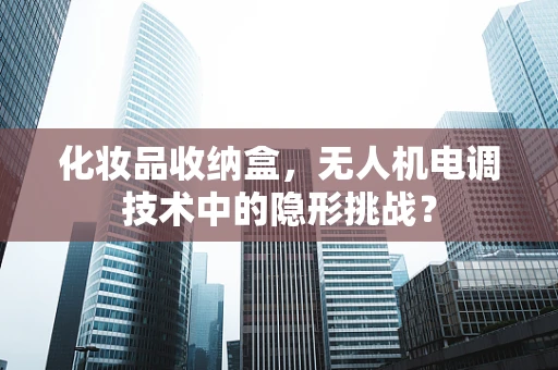 化妆品收纳盒，无人机电调技术中的隐形挑战？