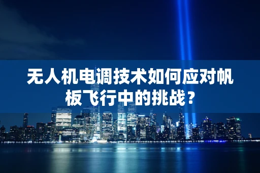 无人机电调技术如何应对帆板飞行中的挑战？