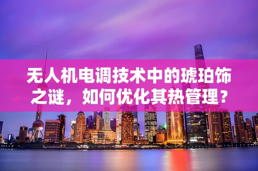 无人机电调技术中的琥珀饰之谜，如何优化其热管理？