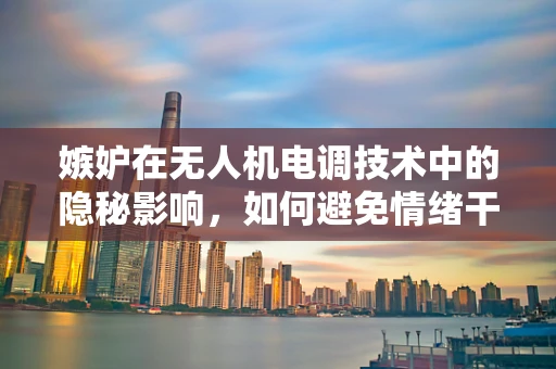 嫉妒在无人机电调技术中的隐秘影响，如何避免情绪干扰精密控制？