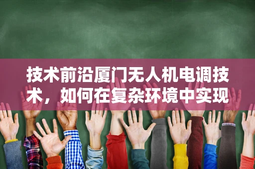 技术前沿厦门无人机电调技术，如何在复杂环境中实现精准控制？