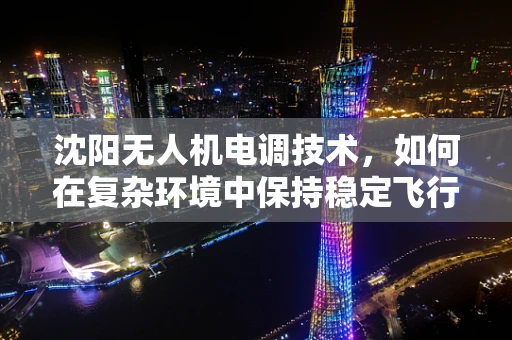 沈阳无人机电调技术，如何在复杂环境中保持稳定飞行？
