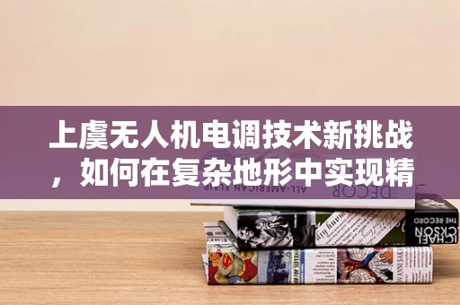上虞无人机电调技术新挑战，如何在复杂地形中实现精准控制？