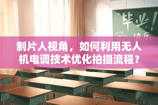 制片人视角，如何利用无人机电调技术优化拍摄流程？