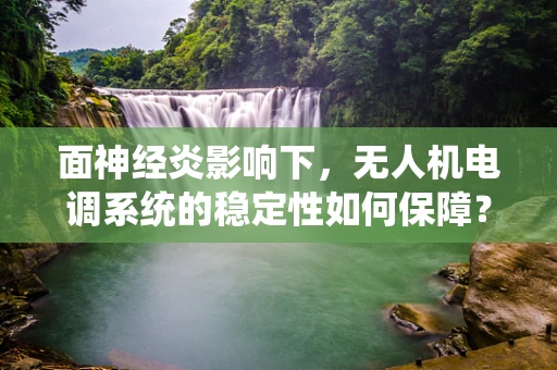 面神经炎影响下，无人机电调系统的稳定性如何保障？