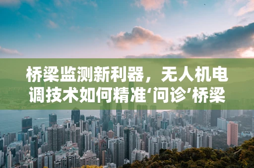 桥梁监测新利器，无人机电调技术如何精准‘问诊’桥梁健康？