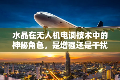 水晶在无人机电调技术中的神秘角色，是增强还是干扰？