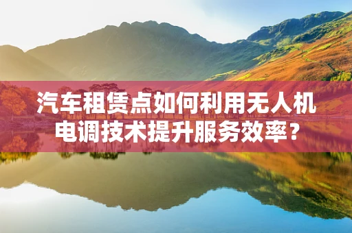汽车租赁点如何利用无人机电调技术提升服务效率？
