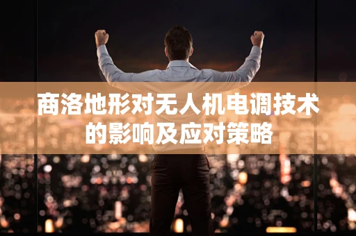 商洛地形对无人机电调技术的影响及应对策略