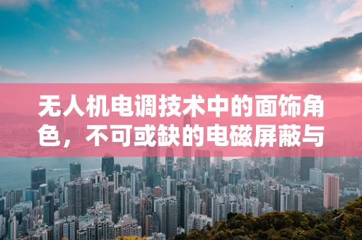 无人机电调技术中的面饰角色，不可或缺的电磁屏蔽与热管理