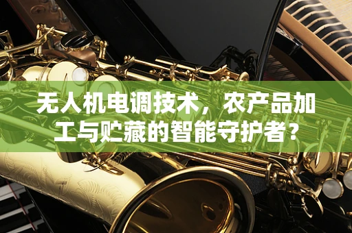 无人机电调技术，农产品加工与贮藏的智能守护者？