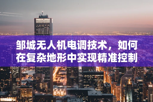 邹城无人机电调技术，如何在复杂地形中实现精准控制？