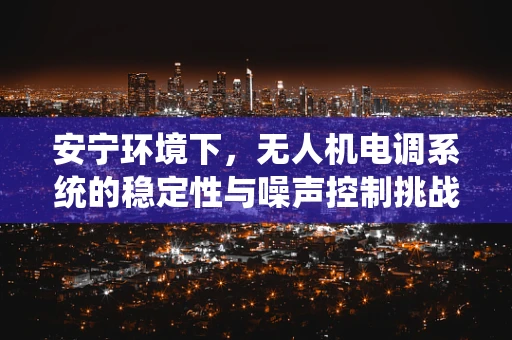 安宁环境下，无人机电调系统的稳定性与噪声控制挑战