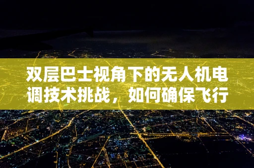 双层巴士视角下的无人机电调技术挑战，如何确保飞行稳定与安全？
