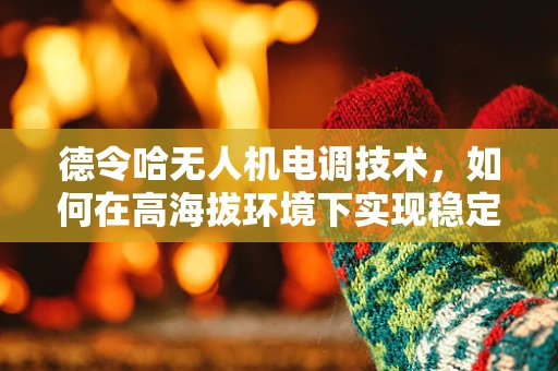 德令哈无人机电调技术，如何在高海拔环境下实现稳定飞行？