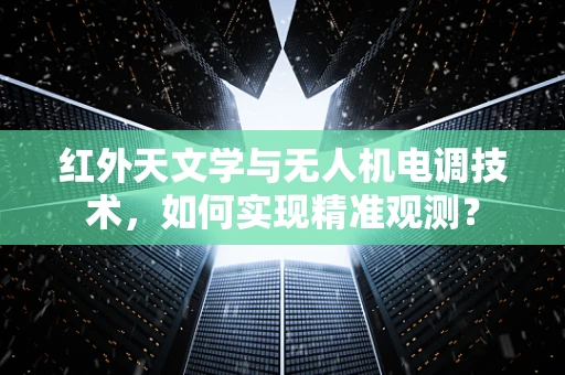 红外天文学与无人机电调技术，如何实现精准观测？