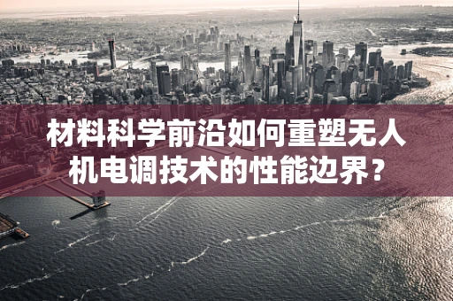 材料科学前沿如何重塑无人机电调技术的性能边界？
