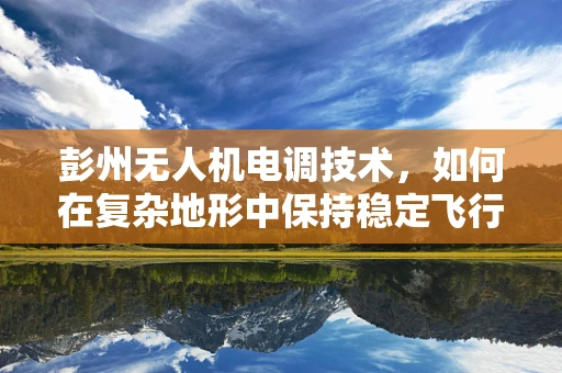 彭州无人机电调技术，如何在复杂地形中保持稳定飞行？