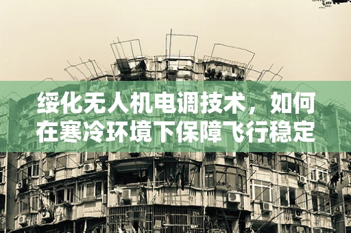 绥化无人机电调技术，如何在寒冷环境下保障飞行稳定性？