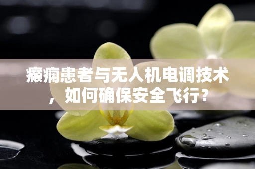 癫痫患者与无人机电调技术，如何确保安全飞行？