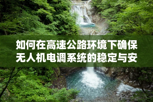 如何在高速公路环境下确保无人机电调系统的稳定与安全？