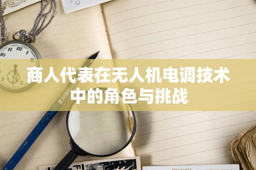 商人代表在无人机电调技术中的角色与挑战