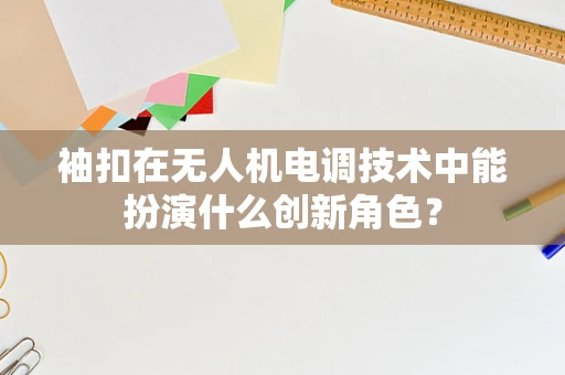 袖扣在无人机电调技术中能扮演什么创新角色？