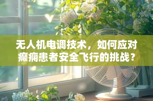 无人机电调技术，如何应对癫痫患者安全飞行的挑战？