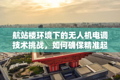 航站楼环境下的无人机电调技术挑战，如何确保精准起降？