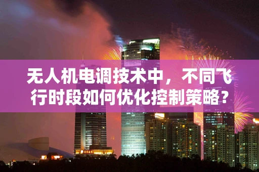 无人机电调技术中，不同飞行时段如何优化控制策略？
