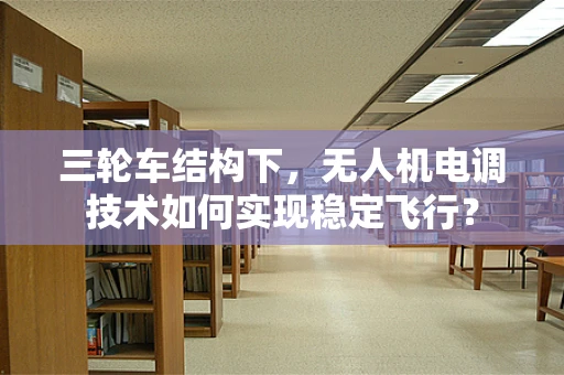 三轮车结构下，无人机电调技术如何实现稳定飞行？