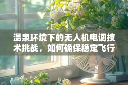 温泉环境下的无人机电调技术挑战，如何确保稳定飞行？