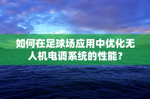 如何在足球场应用中优化无人机电调系统的性能？