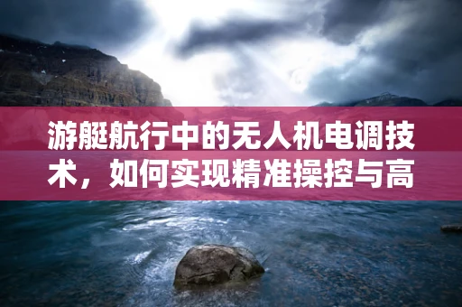 游艇航行中的无人机电调技术，如何实现精准操控与高效能？