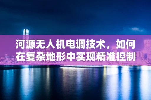 河源无人机电调技术，如何在复杂地形中实现精准控制？
