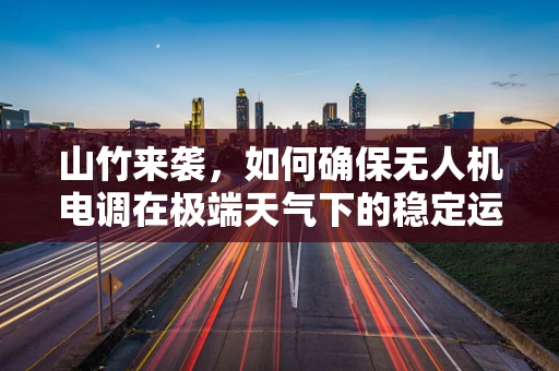 山竹来袭，如何确保无人机电调在极端天气下的稳定运行？