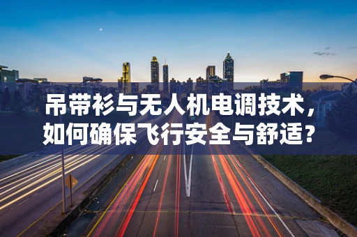 吊带衫与无人机电调技术，如何确保飞行安全与舒适？