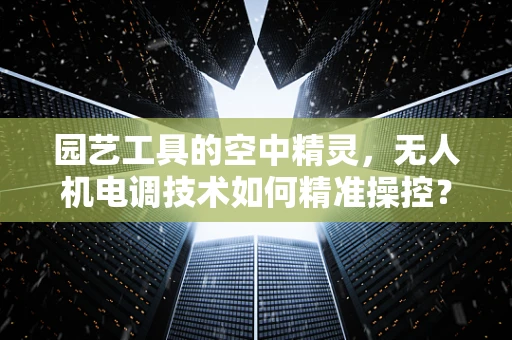 园艺工具的空中精灵，无人机电调技术如何精准操控？