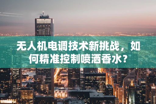 无人机电调技术新挑战，如何精准控制喷洒香水？