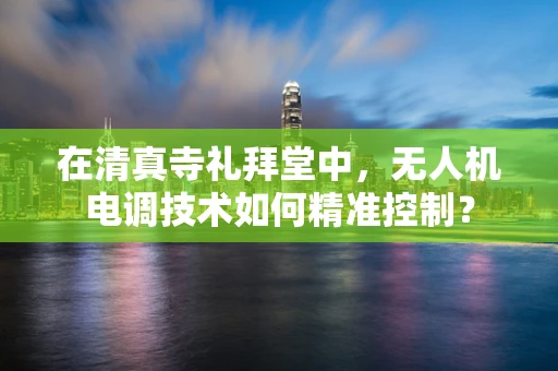 在清真寺礼拜堂中，无人机电调技术如何精准控制？
