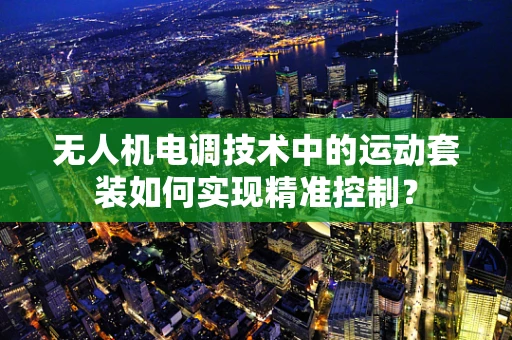 无人机电调技术中的运动套装如何实现精准控制？