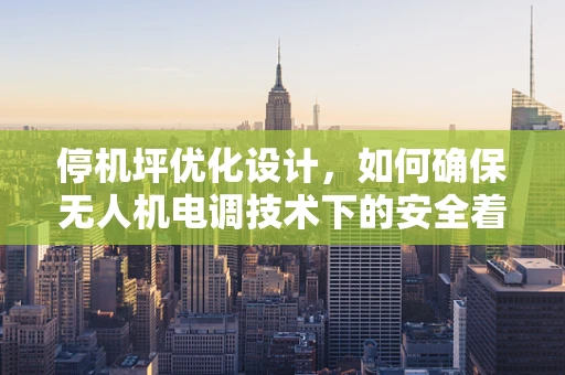 停机坪优化设计，如何确保无人机电调技术下的安全着陆？