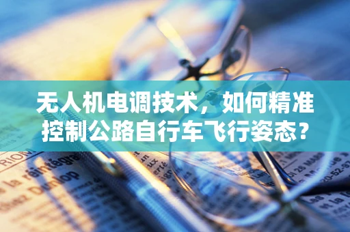 无人机电调技术，如何精准控制公路自行车飞行姿态？