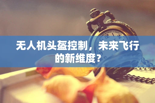 无人机头盔控制，未来飞行的新维度？