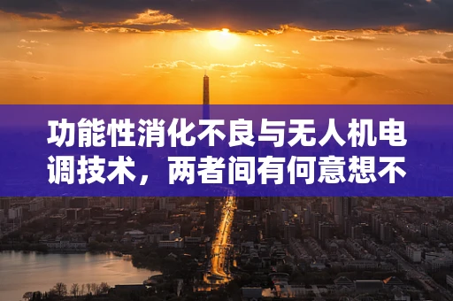 功能性消化不良与无人机电调技术，两者间有何意想不到的交集？