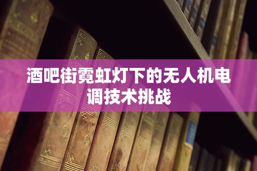 酒吧街霓虹灯下的无人机电调技术挑战