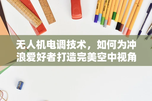 无人机电调技术，如何为冲浪爱好者打造完美空中视角？